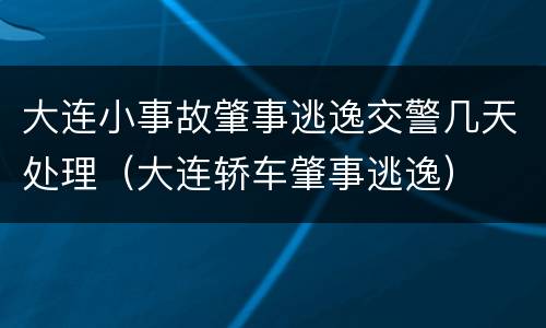 大连小事故肇事逃逸交警几天处理（大连轿车肇事逃逸）
