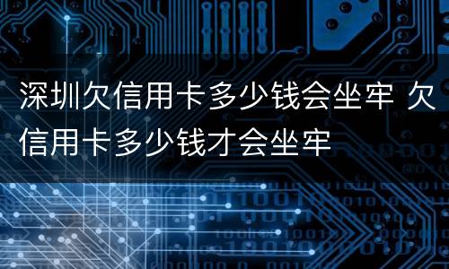 深圳欠信用卡多少钱会坐牢 欠信用卡多少钱才会坐牢