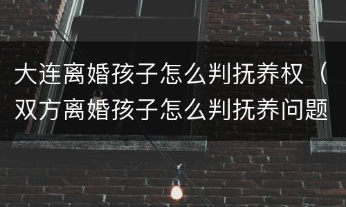大连离婚孩子怎么判抚养权（双方离婚孩子怎么判抚养问题）