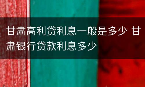 甘肃高利贷利息一般是多少 甘肃银行贷款利息多少