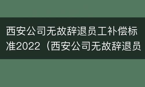西安公司无故辞退员工补偿标准2022（西安公司无故辞退员工补偿标准2022最新）