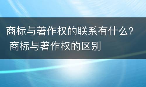 商标与著作权的联系有什么？ 商标与著作权的区别