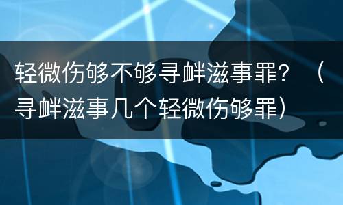 轻微伤够不够寻衅滋事罪？（寻衅滋事几个轻微伤够罪）