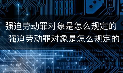 强迫劳动罪对象是怎么规定的 强迫劳动罪对象是怎么规定的责任