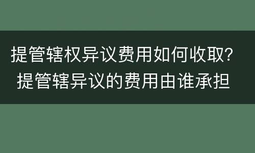 提管辖权异议费用如何收取？ 提管辖异议的费用由谁承担