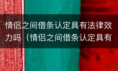 情侣之间借条认定具有法律效力吗（情侣之间借条认定具有法律效力吗为什么）