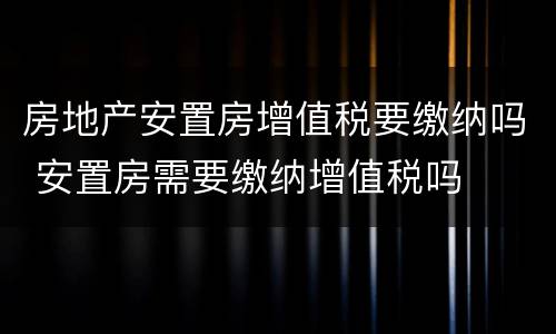 房地产安置房增值税要缴纳吗 安置房需要缴纳增值税吗