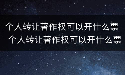 个人转让著作权可以开什么票 个人转让著作权可以开什么票据