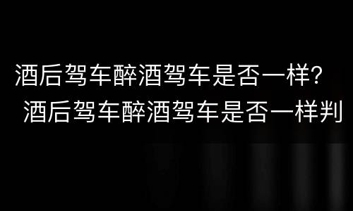 酒后驾车醉酒驾车是否一样？ 酒后驾车醉酒驾车是否一样判刑