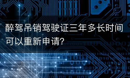 醉驾吊销驾驶证三年多长时间可以重新申请？