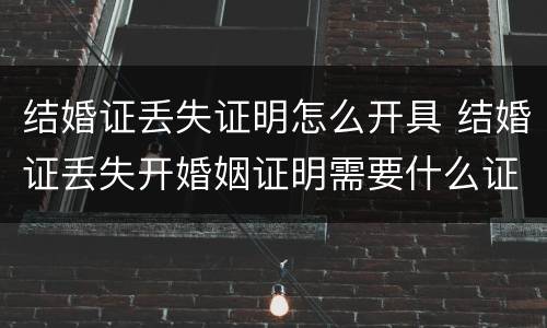 结婚证丢失证明怎么开具 结婚证丢失开婚姻证明需要什么证件