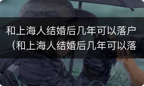和上海人结婚后几年可以落户（和上海人结婚后几年可以落户杭州）