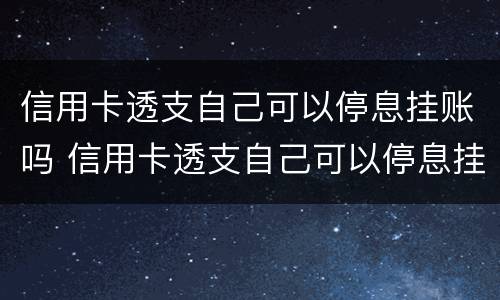 信用卡透支自己可以停息挂账吗 信用卡透支自己可以停息挂账吗
