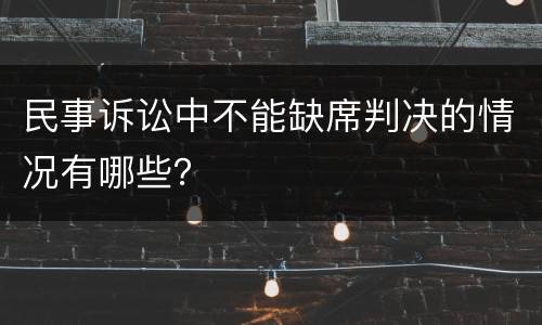民事诉讼中不能缺席判决的情况有哪些?