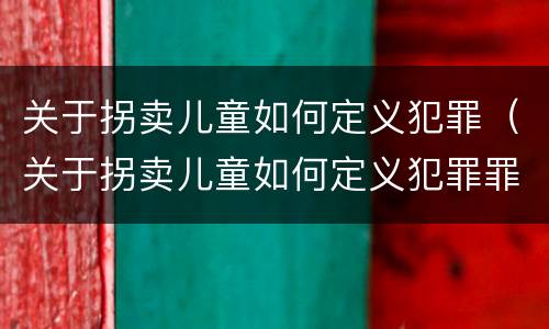 关于拐卖儿童如何定义犯罪（关于拐卖儿童如何定义犯罪罪名）