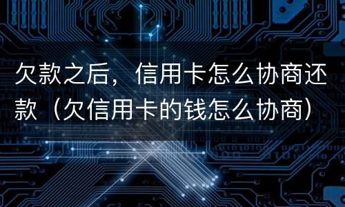 欠款之后，信用卡怎么协商还款（欠信用卡的钱怎么协商）