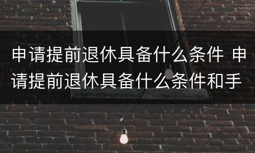 申请提前退休具备什么条件 申请提前退休具备什么条件和手续