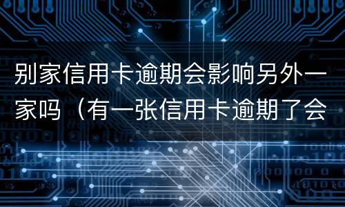 别家信用卡逾期会影响另外一家吗（有一张信用卡逾期了会影响其他）