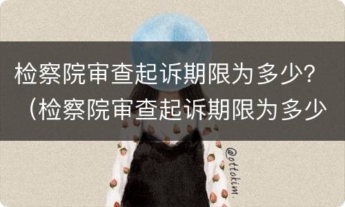 检察院审查起诉期限为多少？（检察院审查起诉期限为多少日）