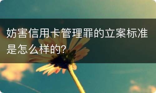 妨害信用卡管理罪的立案标准是怎么样的？