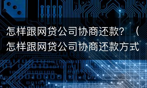怎样跟网贷公司协商还款？（怎样跟网贷公司协商还款方式）