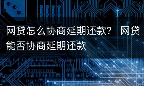 网贷怎么协商延期还款？ 网贷能否协商延期还款