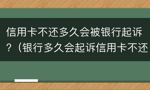 信用卡不还多久会被银行起诉?（银行多久会起诉信用卡不还的人）