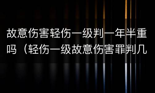 故意伤害轻伤一级判一年半重吗（轻伤一级故意伤害罪判几年）