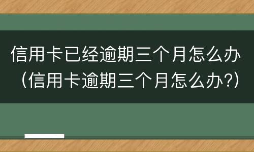 信用卡已经逾期三个月怎么办（信用卡逾期三个月怎么办?）