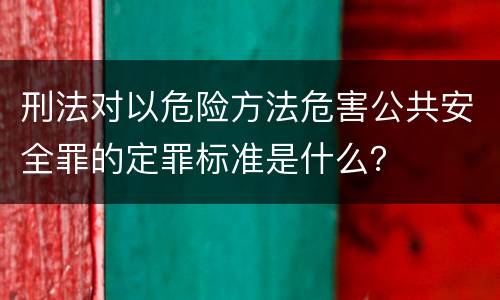 刑法对以危险方法危害公共安全罪的定罪标准是什么？