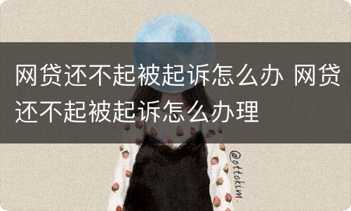 网贷还不起被起诉怎么办 网贷还不起被起诉怎么办理