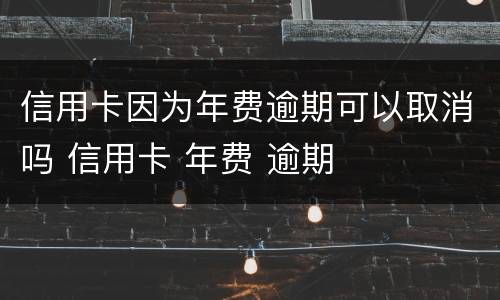 信用卡因为年费逾期可以取消吗 信用卡 年费 逾期