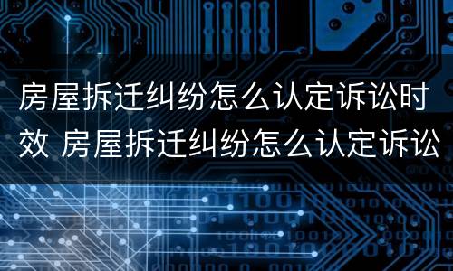 房屋拆迁纠纷怎么认定诉讼时效 房屋拆迁纠纷怎么认定诉讼时效的