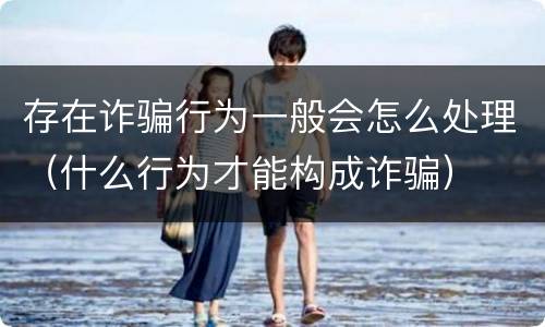 存在诈骗行为一般会怎么处理（什么行为才能构成诈骗）