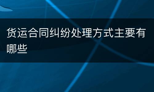 货运合同纠纷处理方式主要有哪些