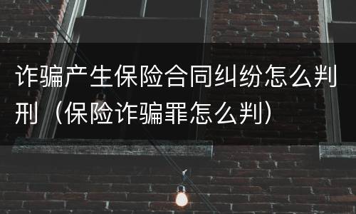 诈骗产生保险合同纠纷怎么判刑（保险诈骗罪怎么判）