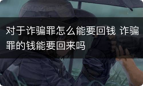 对于诈骗罪怎么能要回钱 诈骗罪的钱能要回来吗