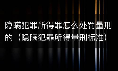 隐瞒犯罪所得罪怎么处罚量刑的（隐瞒犯罪所得量刑标准）