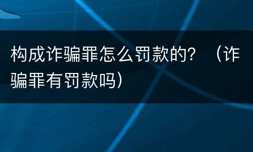构成诈骗罪怎么罚款的？（诈骗罪有罚款吗）