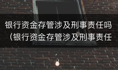 银行资金存管涉及刑事责任吗（银行资金存管涉及刑事责任吗怎么处理）