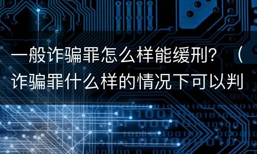 一般诈骗罪怎么样能缓刑？（诈骗罪什么样的情况下可以判缓刑）