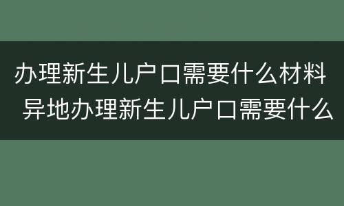办理新生儿户口需要什么材料 异地办理新生儿户口需要什么材料