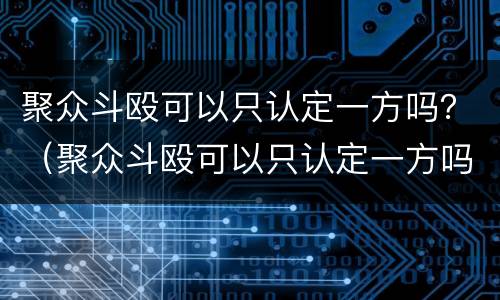 聚众斗殴可以只认定一方吗？（聚众斗殴可以只认定一方吗判几年）
