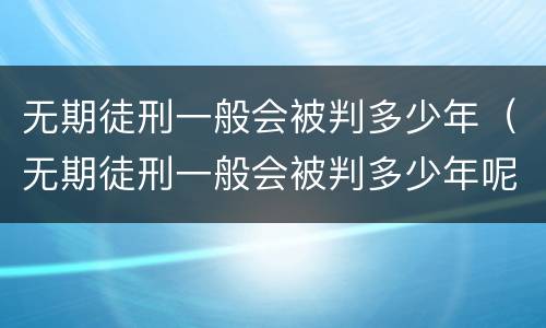无期徒刑一般会被判多少年（无期徒刑一般会被判多少年呢）