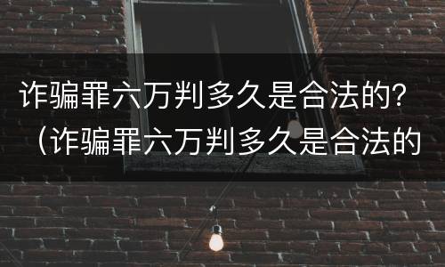 诈骗罪六万判多久是合法的？（诈骗罪六万判多久是合法的呢）