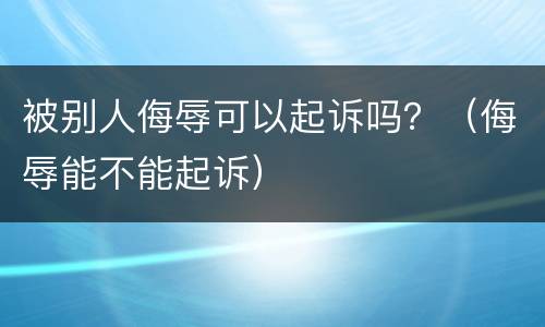 被别人侮辱可以起诉吗？（侮辱能不能起诉）