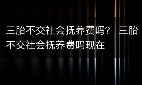 三胎不交社会抚养费吗？ 三胎不交社会抚养费吗现在
