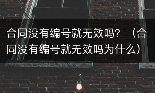 合同没有编号就无效吗？（合同没有编号就无效吗为什么）