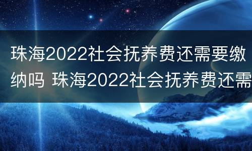 珠海2022社会抚养费还需要缴纳吗 珠海2022社会抚养费还需要缴纳吗现在