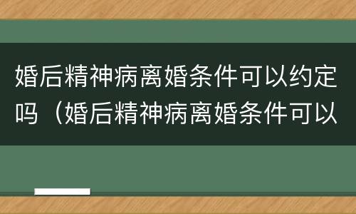婚后精神病离婚条件可以约定吗（婚后精神病离婚条件可以约定吗法律）